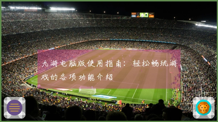 九游电脑版使用指南：轻松畅玩游戏的各项功能介绍