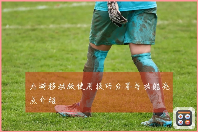 九游移动版使用技巧分享与功能亮点介绍