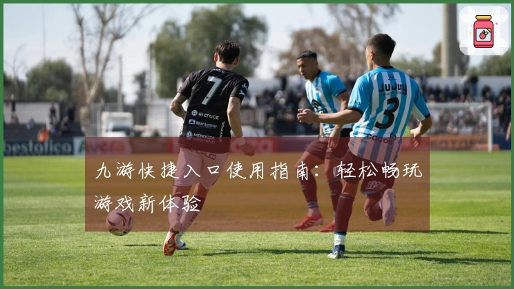 九游快捷入口使用指南：轻松畅玩游戏新体验