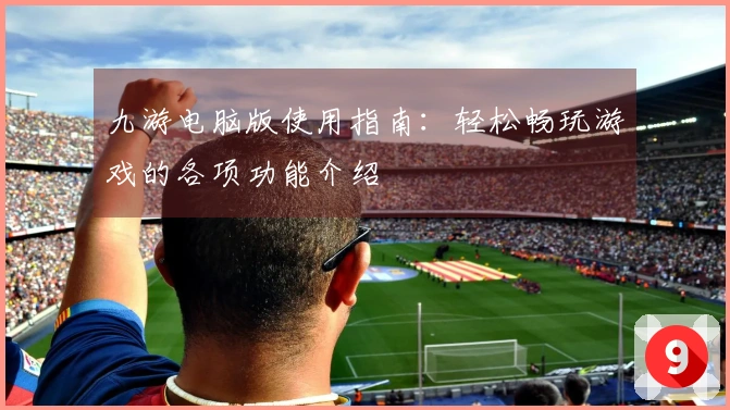 九游电脑版使用指南：轻松畅玩游戏的各项功能介绍