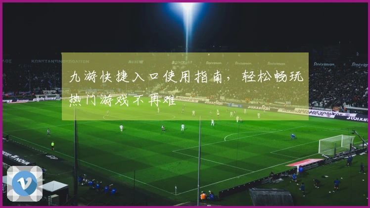 九游快捷入口使用指南，轻松畅玩热门游戏不再难