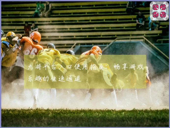 九游平台入口使用指南：畅享游戏乐趣的快速通道