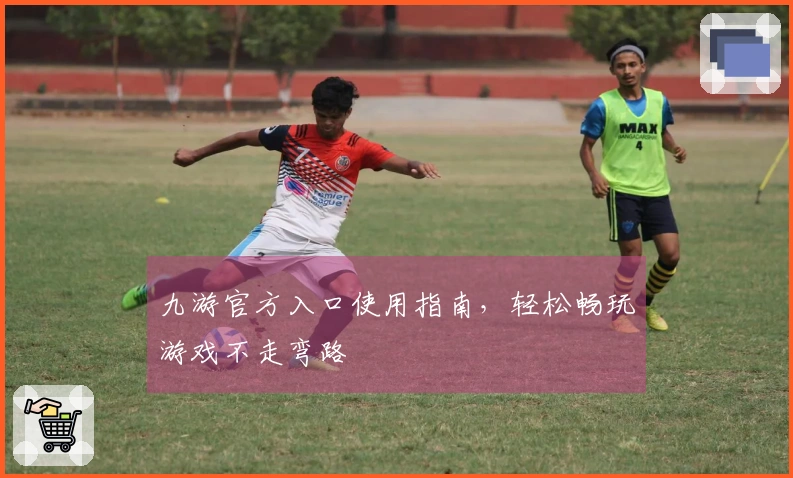 九游官方入口使用指南，轻松畅玩游戏不走弯路