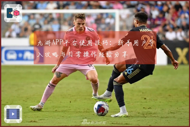 九游APP平台使用技巧：新手用户导入攻略与日常操作经验分享