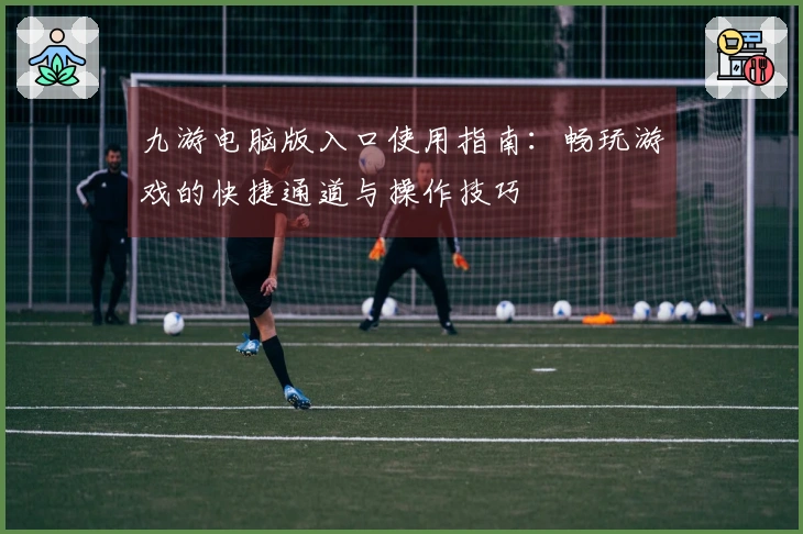 九游电脑版入口使用指南:畅玩游戏的快捷通道与操作技巧