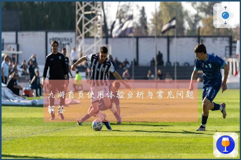 九游首页使用体验分析与常见问题解答