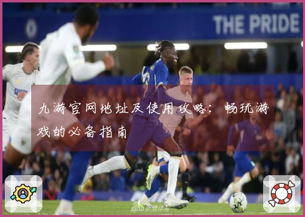九游官网地址及使用攻略：畅玩游戏的必备指南