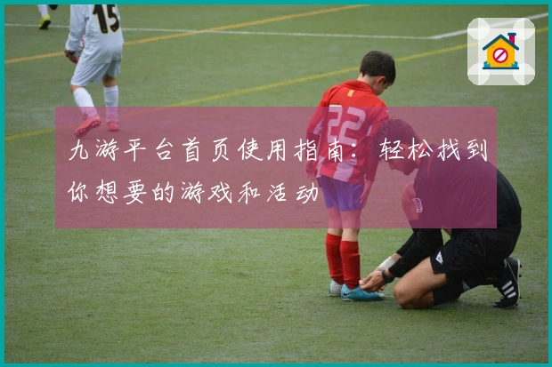 九游平台首页使用指南：轻松找到你想要的游戏和活动