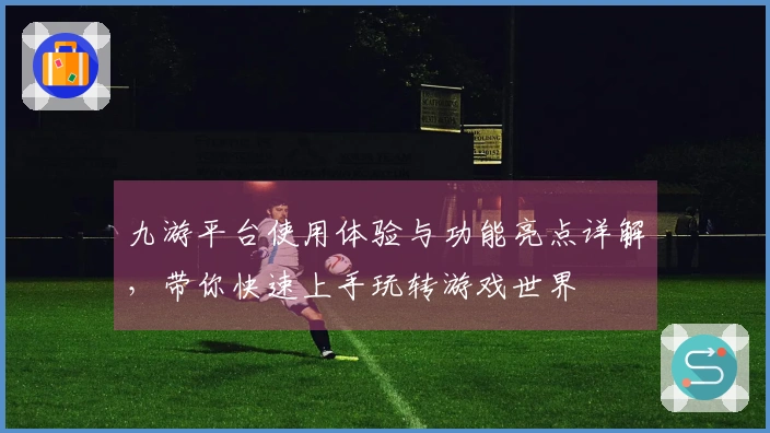九游平台使用体验与功能亮点详解，带你快速上手玩转游戏世界