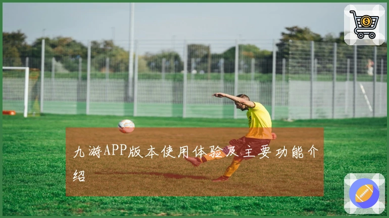 九游APP版本使用体验及主要功能介绍
