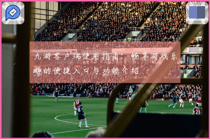 九游客户端使用指南：畅享游戏乐趣的便捷入口与功能介绍