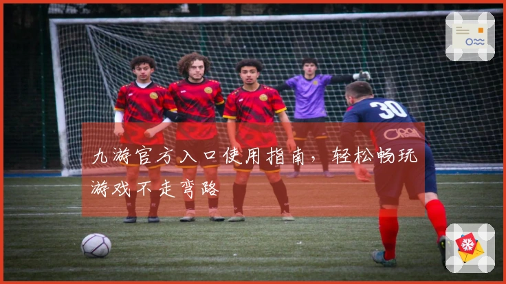 九游官方入口使用指南，轻松畅玩游戏不走弯路