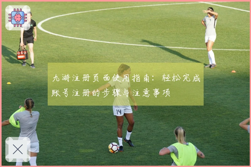九游注册页面使用指南：轻松完成账号注册的步骤与注意事项