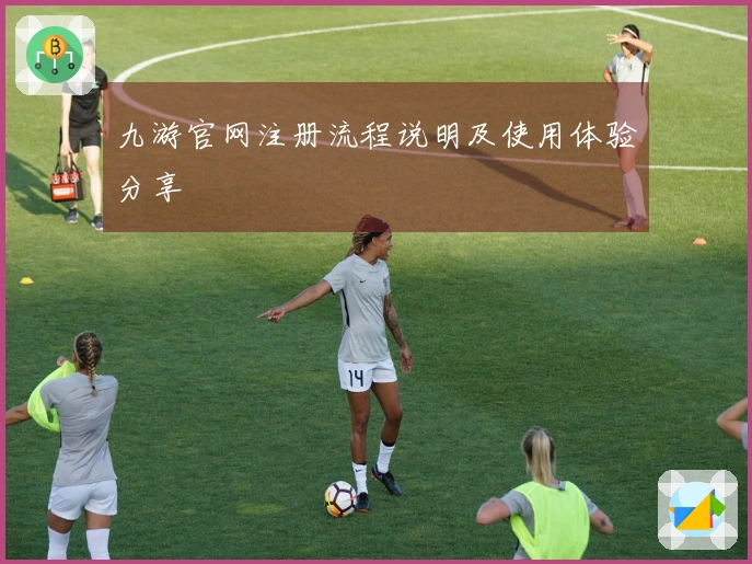 九游官网注册流程说明及使用体验分享
