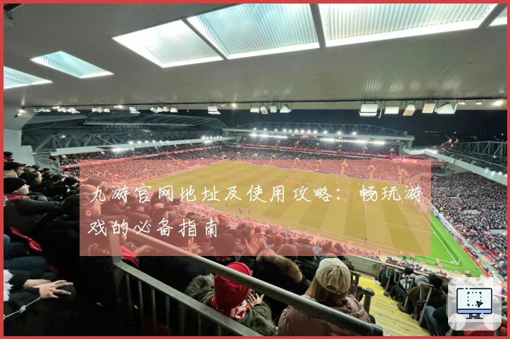 九游官网地址及使用攻略:畅玩游戏的必备指南