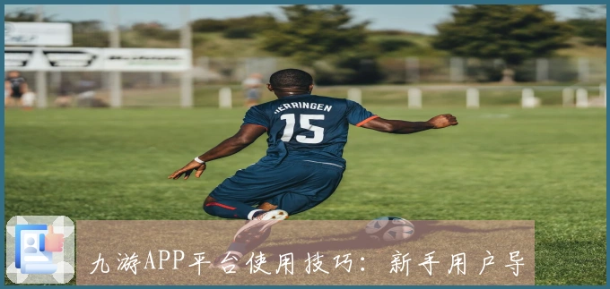 九游APP平台使用技巧：新手用户导入攻略与日常操作经验分享