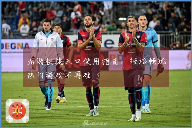 九游快捷入口使用指南，轻松畅玩热门游戏不再难