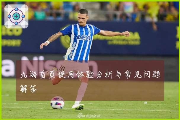 九游首页使用体验分析与常见问题解答