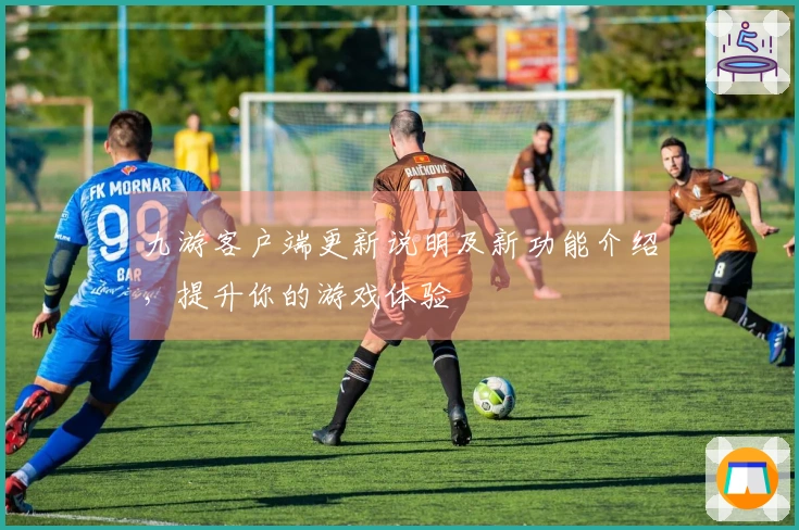 九游客户端更新说明及新功能介绍，提升你的游戏体验