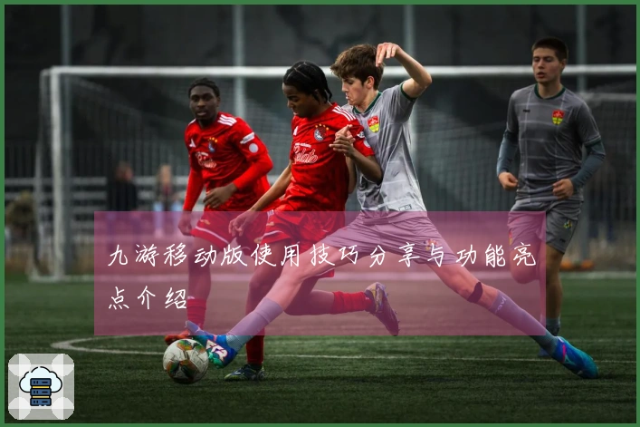 九游移动版使用技巧分享与功能亮点介绍