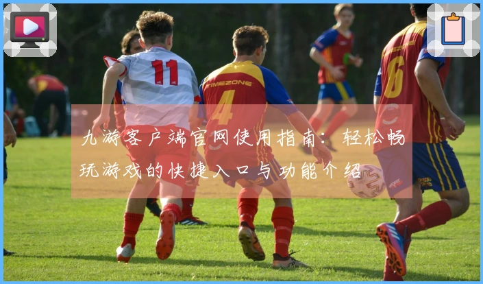 九游客户端官网使用指南：轻松畅玩游戏的快捷入口与功能介绍