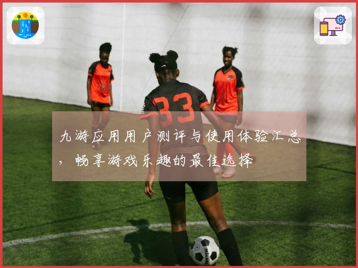 九游应用用户测评与使用体验汇总，畅享游戏乐趣的最佳选择