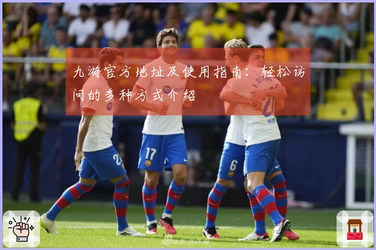 九游官方地址及使用指南:轻松访问的多种方式介绍