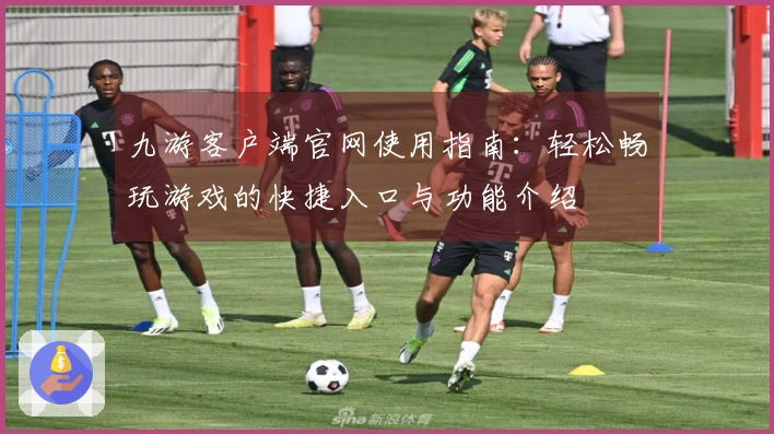 九游客户端官网使用指南：轻松畅玩游戏的快捷入口与功能介绍
