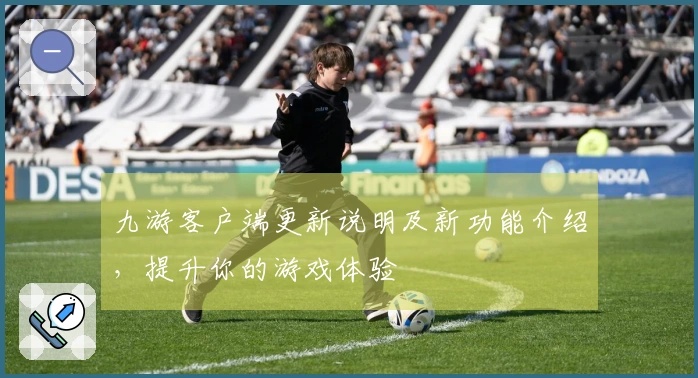 九游客户端更新说明及新功能介绍，提升你的游戏体验