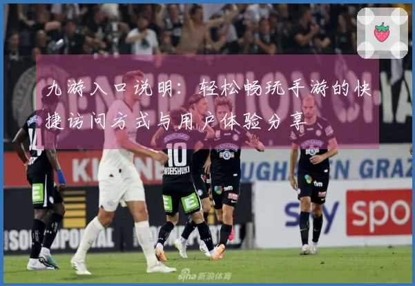 九游入口说明：轻松畅玩手游的快捷访问方式与用户体验分享