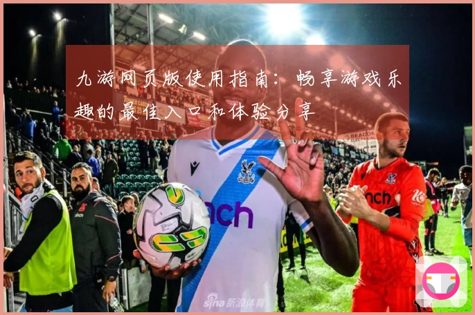 九游网页版使用指南：畅享游戏乐趣的最佳入口和体验分享