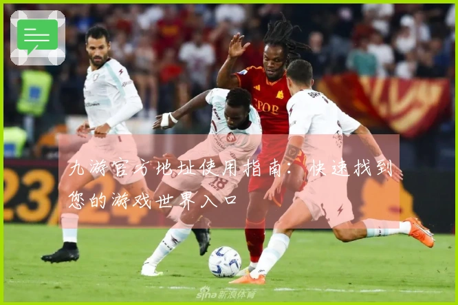 九游官方地址使用指南:快速找到您的游戏世界入口